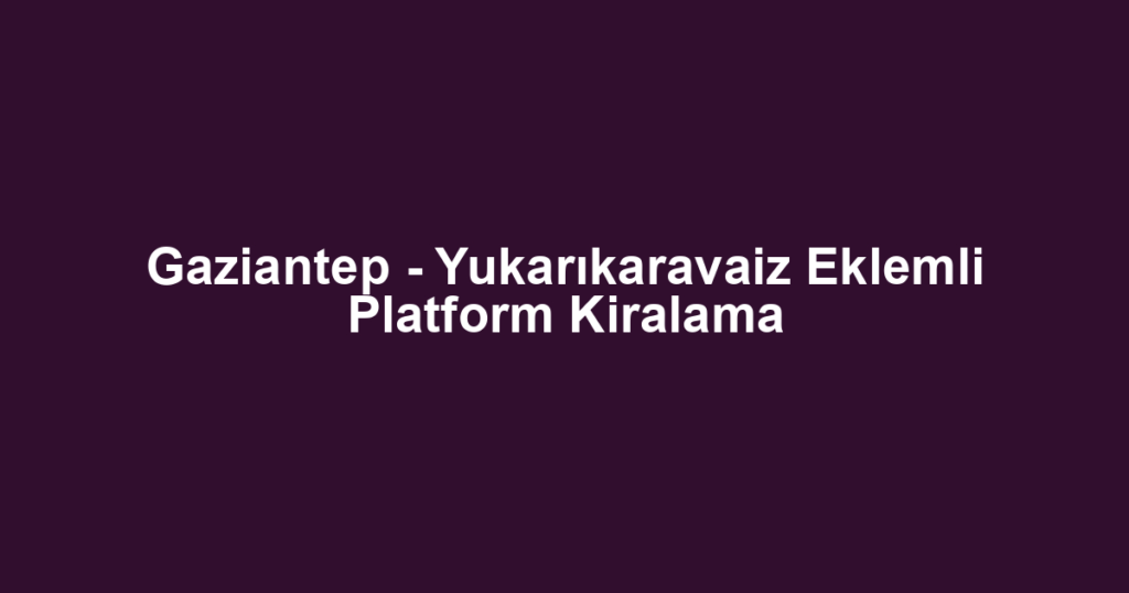 Gaziantep - Yukarıkaravaiz Eklemli Platform Kiralama