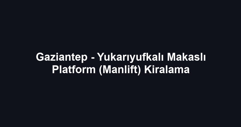 Gaziantep - Yukarıyufkalı Makaslı Platform (Manlift) Kiralama