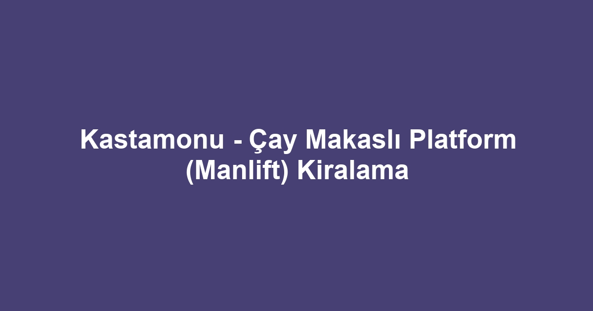 Kastamonu - Çay Makaslı Platform (Manlift) Kiralama
