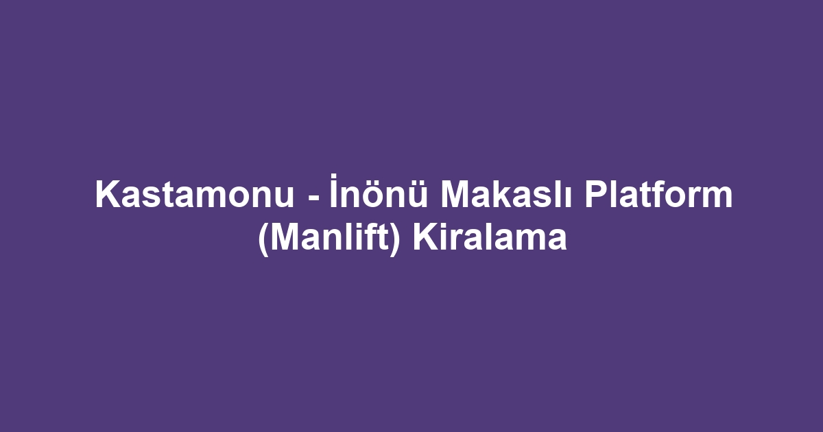 Kastamonu - İnönü Makaslı Platform (Manlift) Kiralama