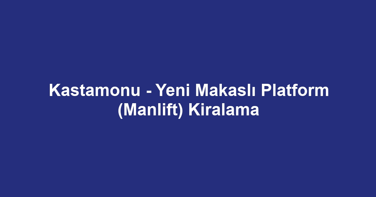 Kastamonu - Yeni Makaslı Platform (Manlift) Kiralama