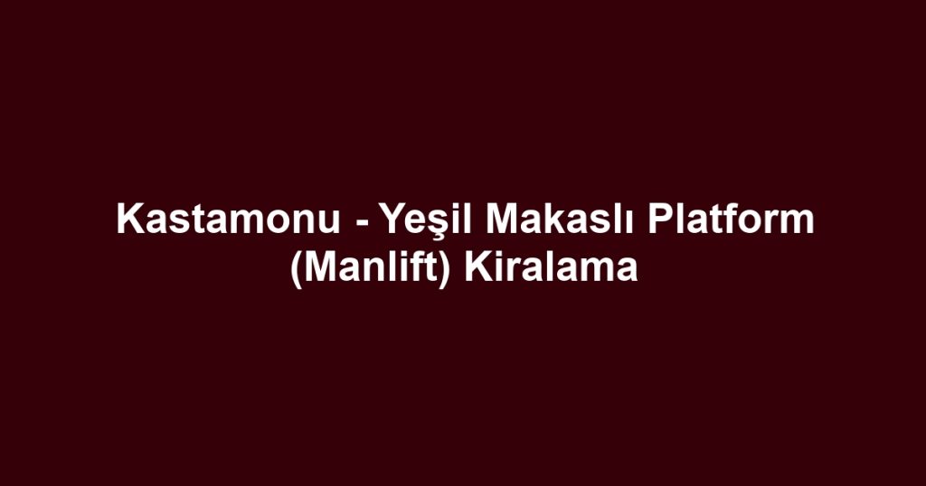 Kastamonu - Yeşil Makaslı Platform (Manlift) Kiralama