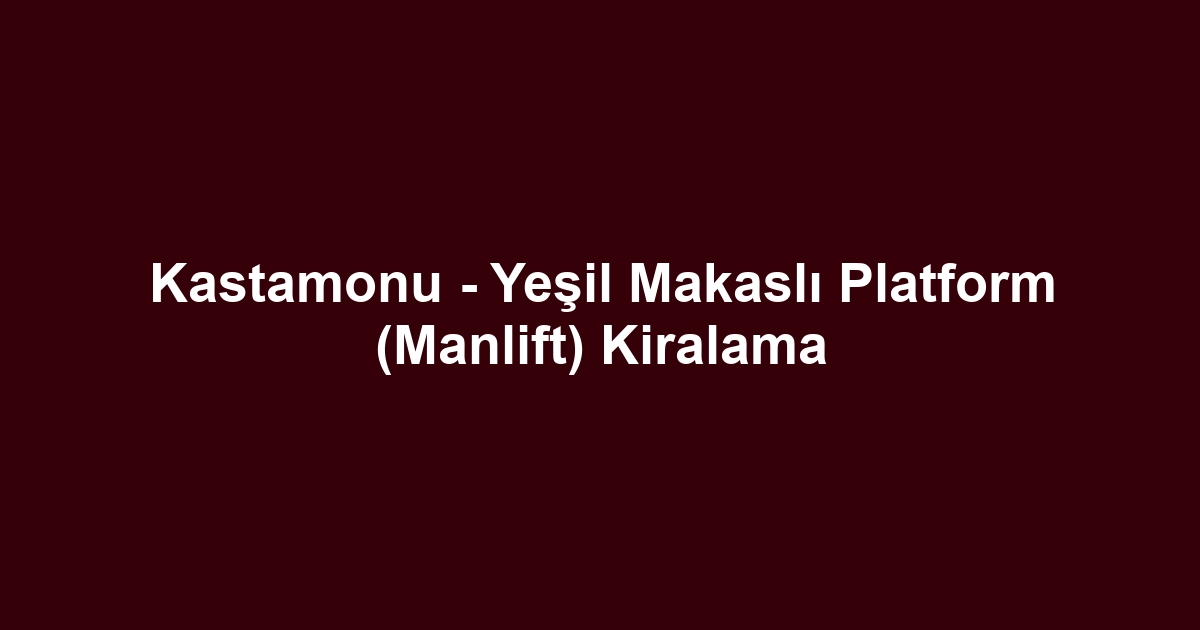 Kastamonu - Yeşil Makaslı Platform (Manlift) Kiralama