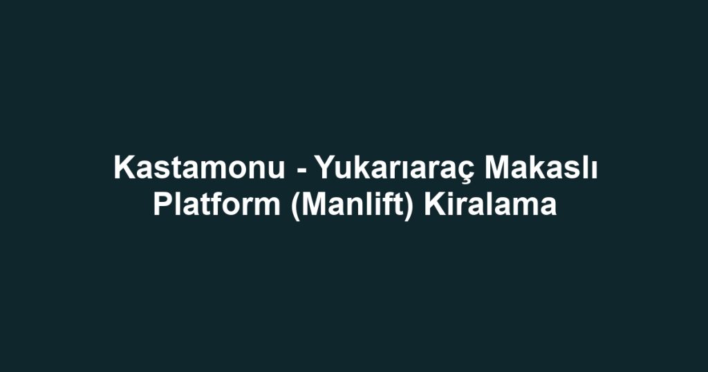 Kastamonu - Yukarıaraç Makaslı Platform (Manlift) Kiralama