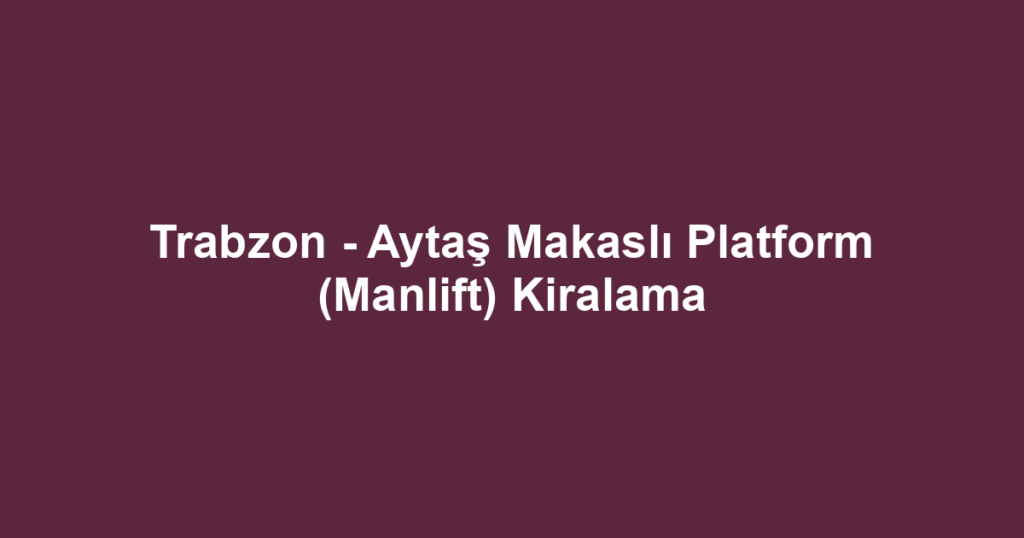 Trabzon - Aytaş Makaslı Platform (Manlift) Kiralama
