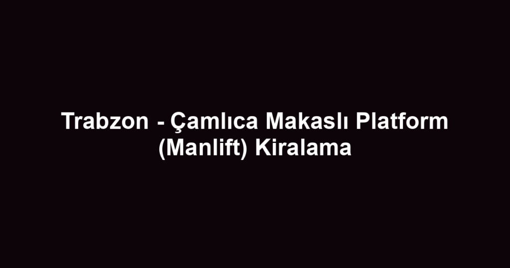 Trabzon - Çamlıca Makaslı Platform (Manlift) Kiralama