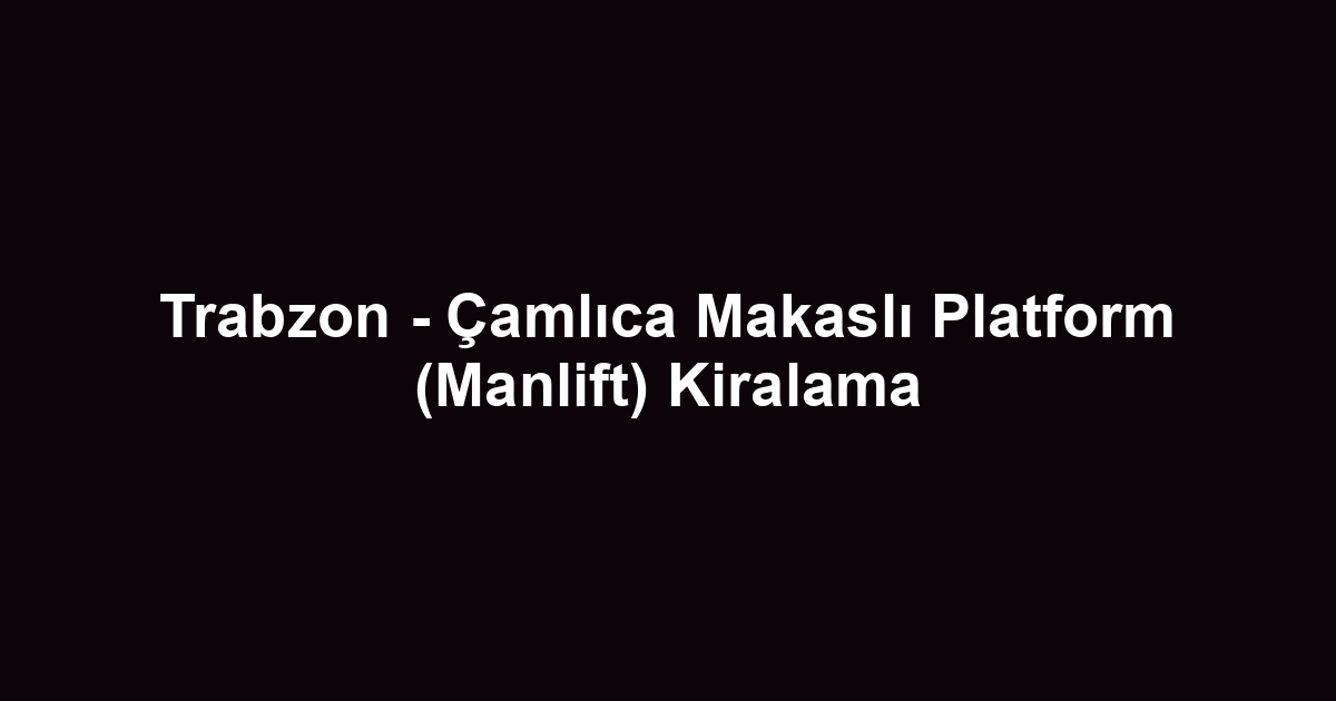 Trabzon - Çamlıca Makaslı Platform (Manlift) Kiralama