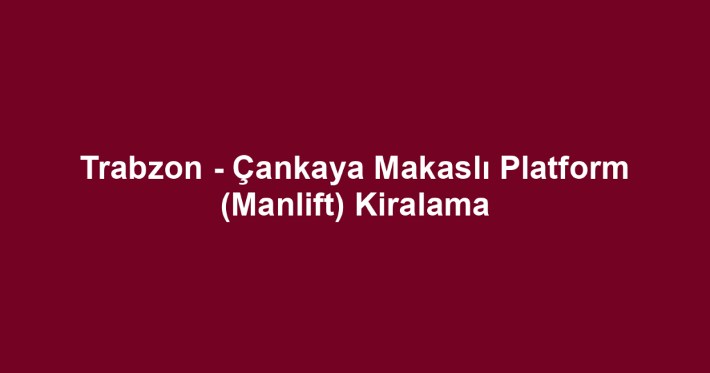 Trabzon - Çankaya Makaslı Platform (Manlift) Kiralama