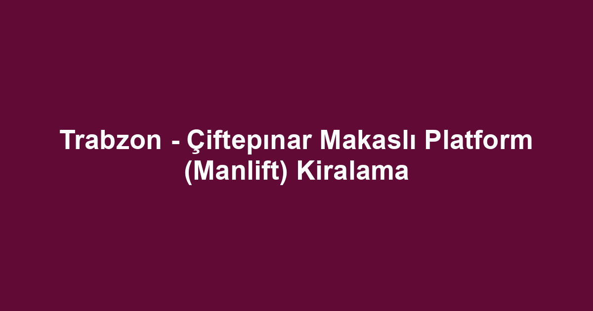 Trabzon - Çiftepınar Makaslı Platform (Manlift) Kiralama