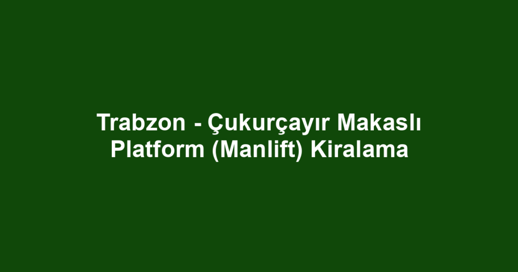 Trabzon - Çukurçayır Makaslı Platform (Manlift) Kiralama