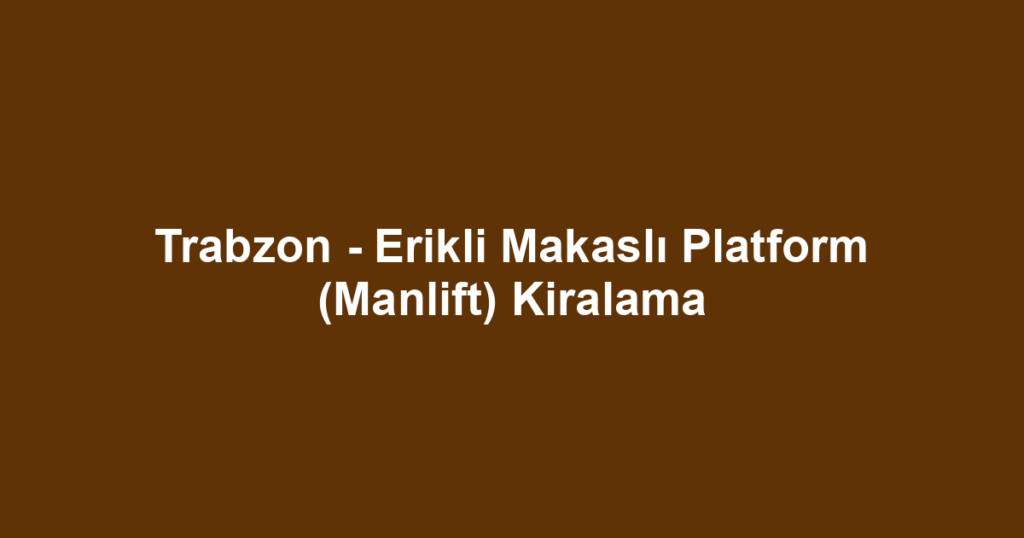 Trabzon - Erikli Makaslı Platform (Manlift) Kiralama