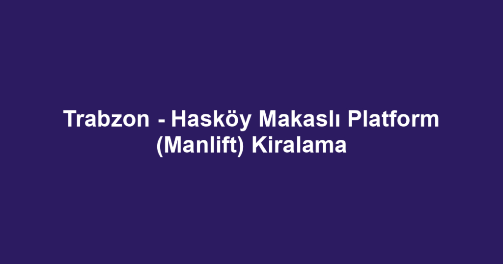 Trabzon - Hasköy Makaslı Platform (Manlift) Kiralama