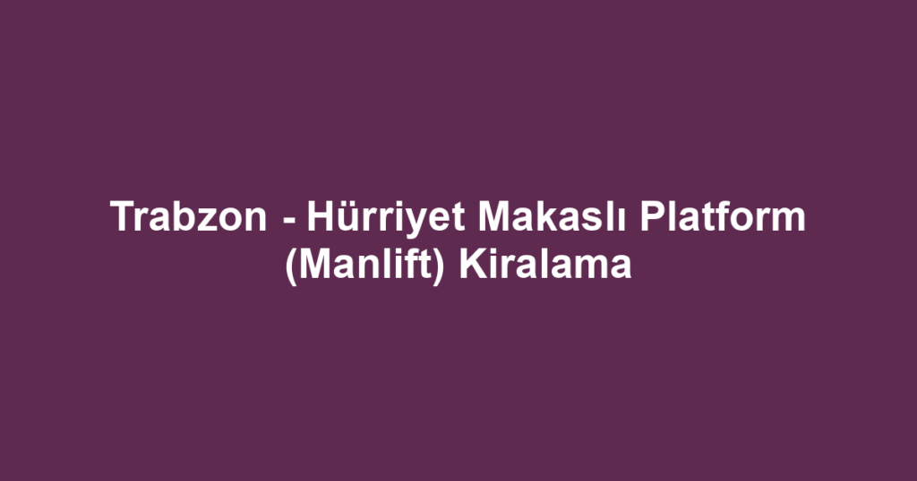Trabzon - Hürriyet Makaslı Platform (Manlift) Kiralama