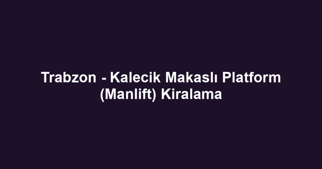 Trabzon - Kalecik Makaslı Platform (Manlift) Kiralama