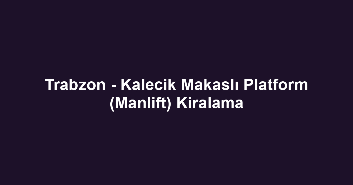 Trabzon - Kalecik Makaslı Platform (Manlift) Kiralama