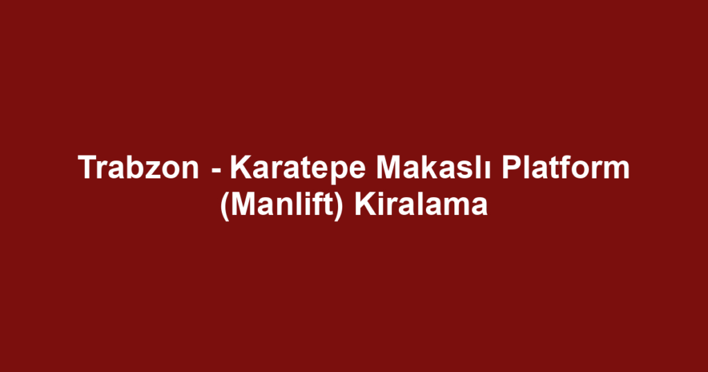 Trabzon - Karatepe Makaslı Platform (Manlift) Kiralama