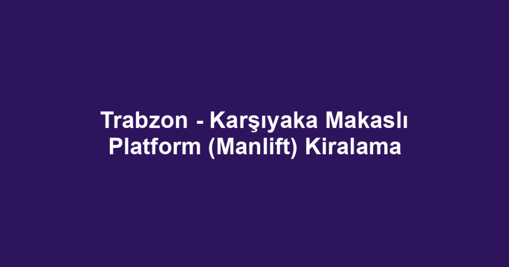 Trabzon - Karşıyaka Makaslı Platform (Manlift) Kiralama