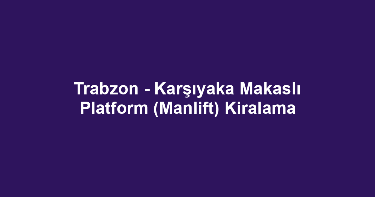 Trabzon - Karşıyaka Makaslı Platform (Manlift) Kiralama