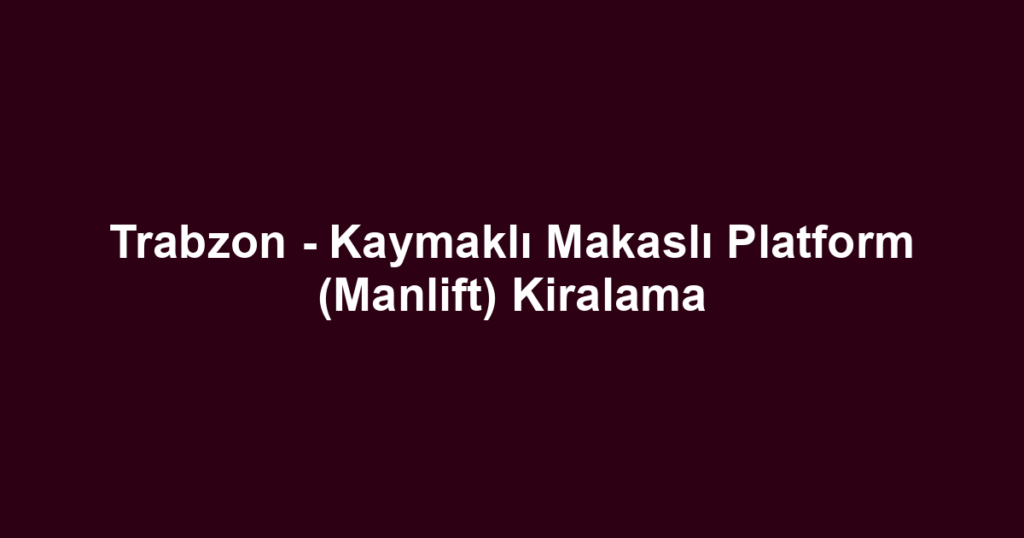 Trabzon - Kaymaklı Makaslı Platform (Manlift) Kiralama