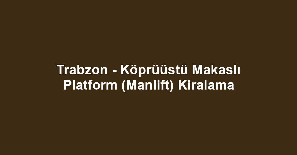 Trabzon - Köprüüstü Makaslı Platform (Manlift) Kiralama