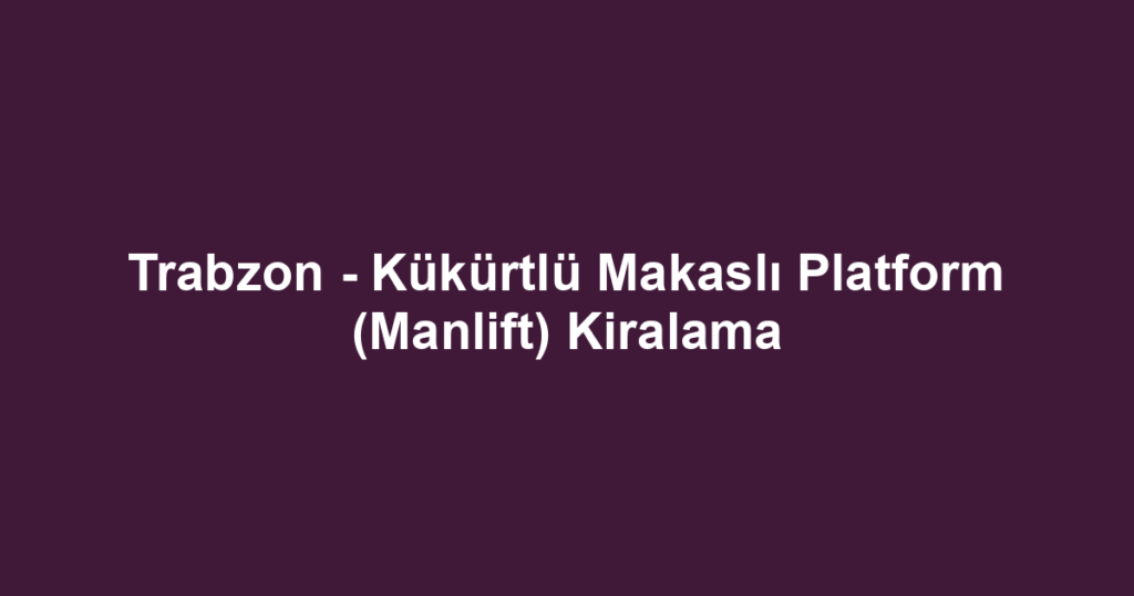 Trabzon - Kükürtlü Makaslı Platform (Manlift) Kiralama