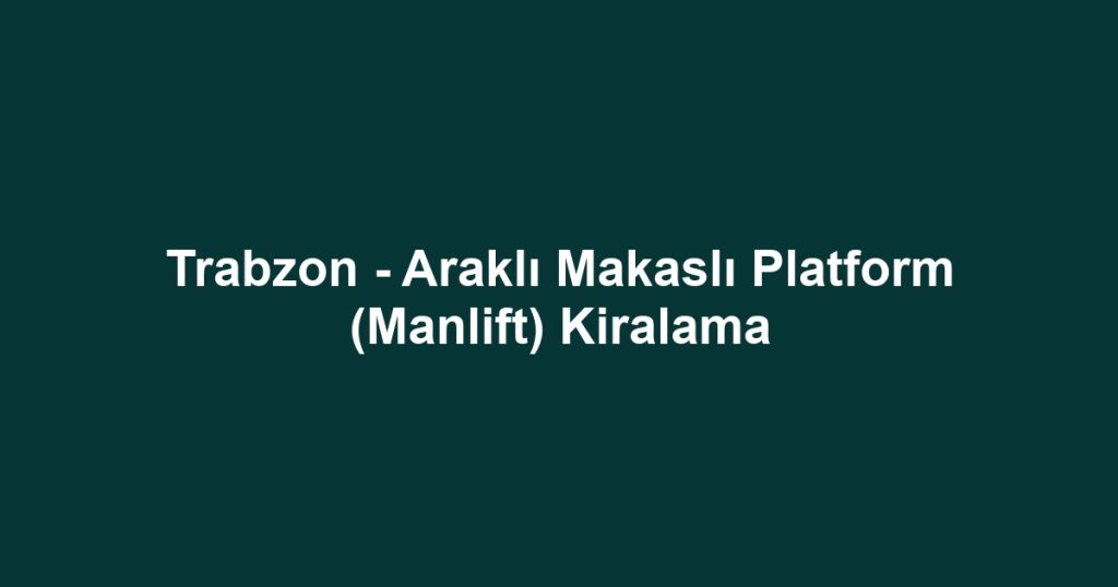 Trabzon - Araklı Makaslı Platform (Manlift) Kiralama