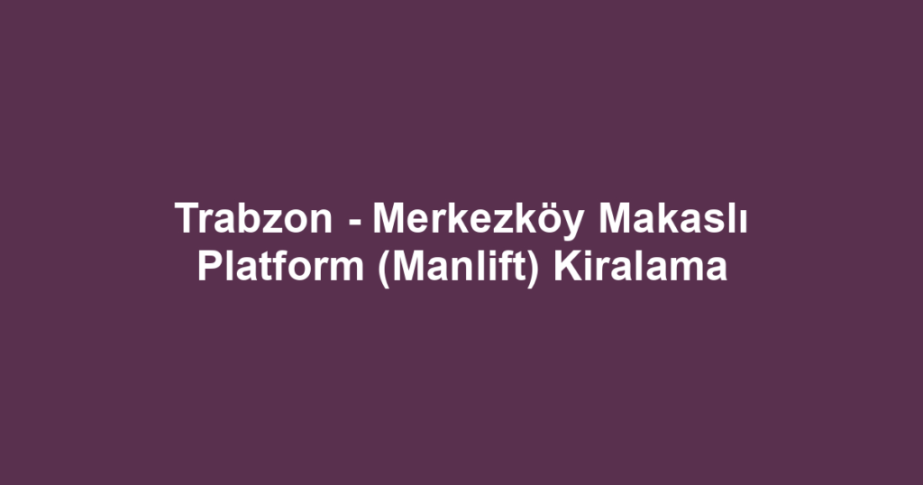 Trabzon - Merkezköy Makaslı Platform (Manlift) Kiralama