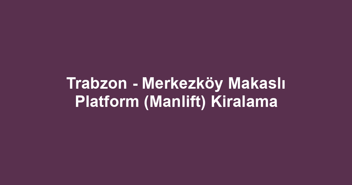 Trabzon - Merkezköy Makaslı Platform (Manlift) Kiralama