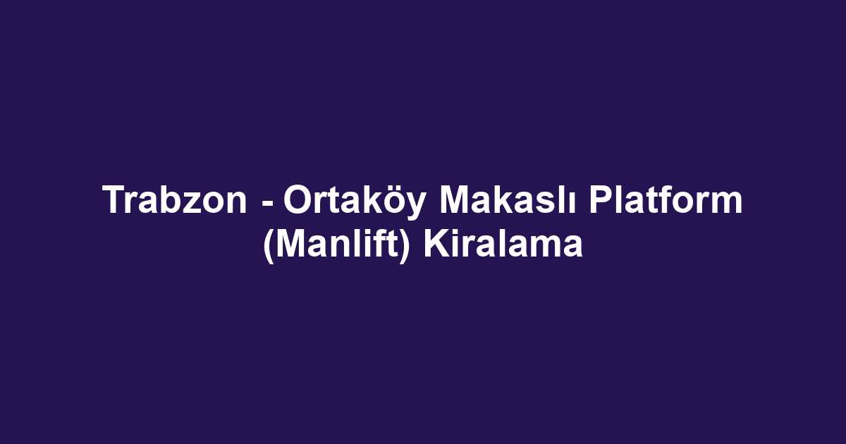 Trabzon - Ortaköy Makaslı Platform (Manlift) Kiralama