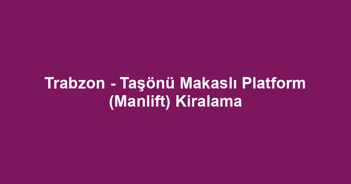 Trabzon - Taşönü Makaslı Platform (Manlift) Kiralama