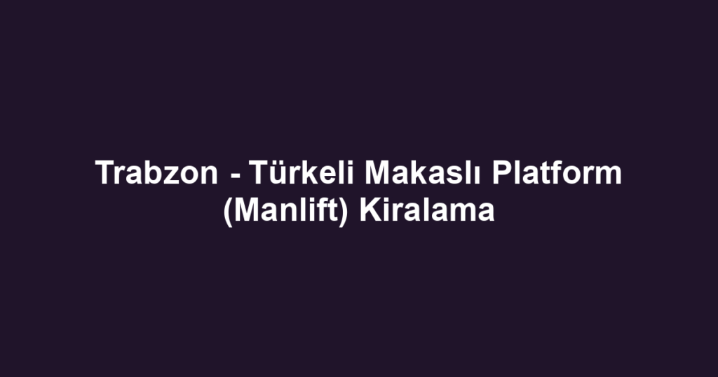 Trabzon - Türkeli Makaslı Platform (Manlift) Kiralama