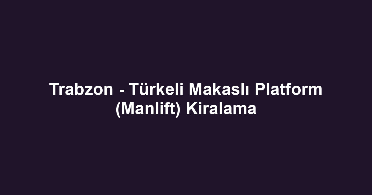 Trabzon - Türkeli Makaslı Platform (Manlift) Kiralama