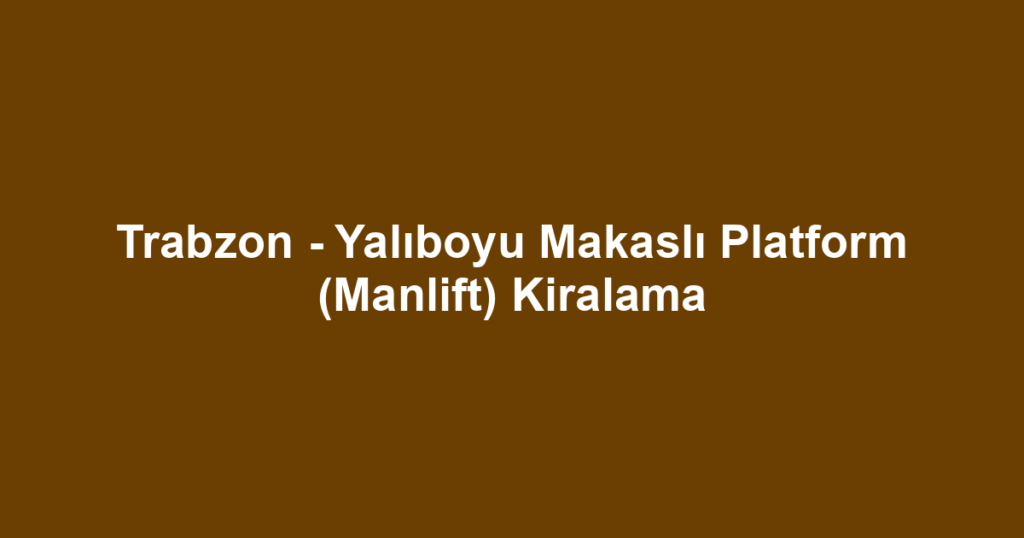 Trabzon - Yalıboyu Makaslı Platform (Manlift) Kiralama