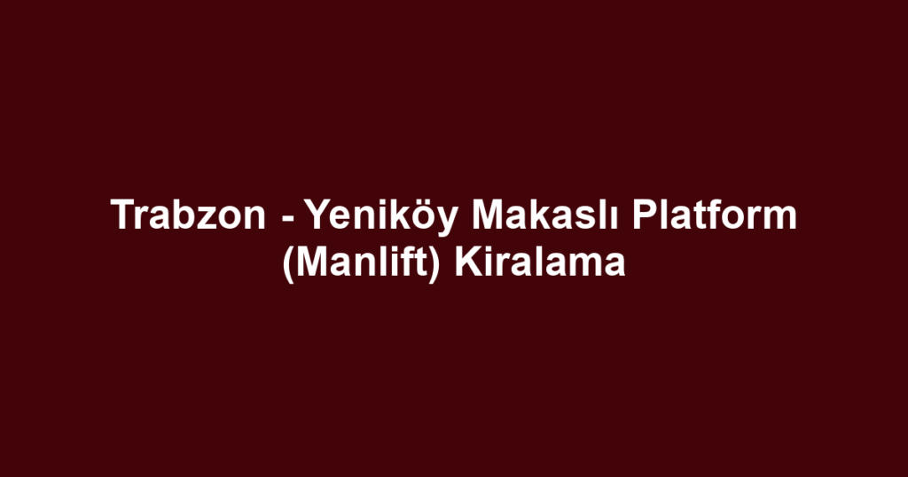 Trabzon - Yeniköy Makaslı Platform (Manlift) Kiralama