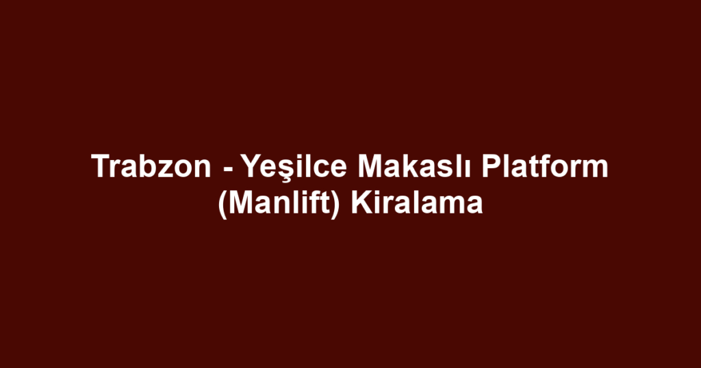 Trabzon - Yeşilce Makaslı Platform (Manlift) Kiralama