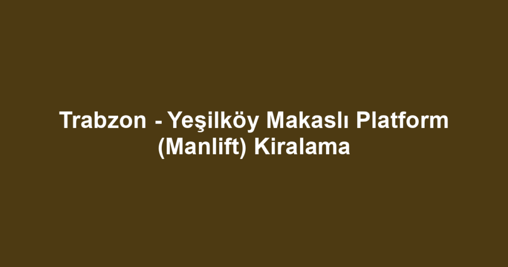 Trabzon - Yeşilköy Makaslı Platform (Manlift) Kiralama