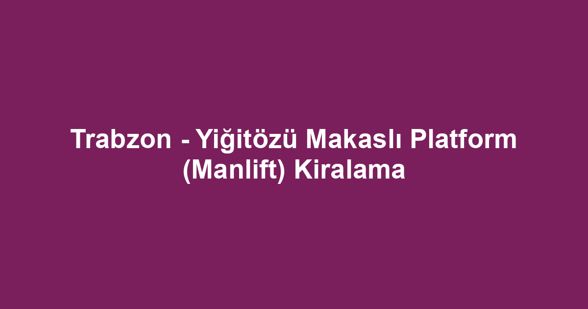 Trabzon - Yiğitözü Makaslı Platform (Manlift) Kiralama