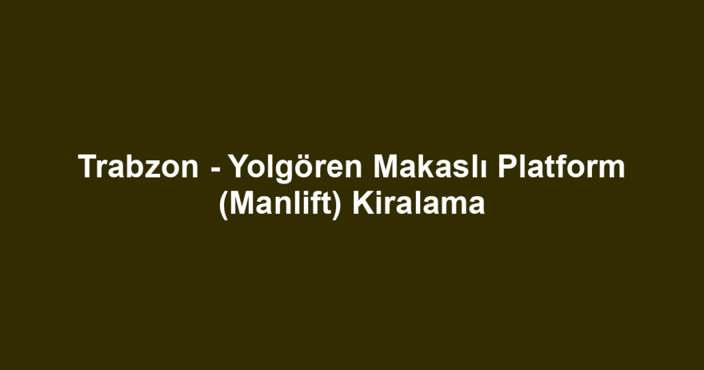 Trabzon - Yolgören Makaslı Platform (Manlift) Kiralama