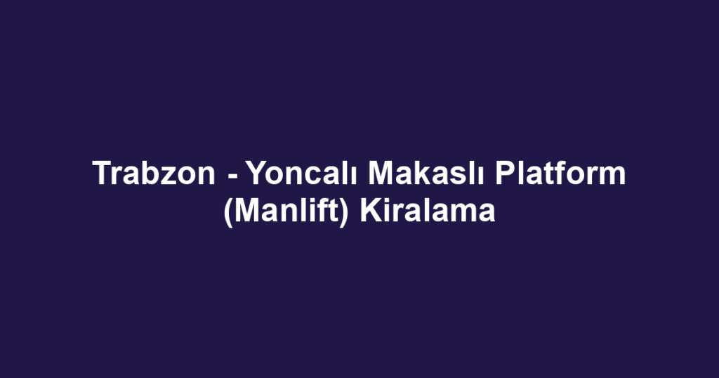 Trabzon - Yoncalı Makaslı Platform (Manlift) Kiralama