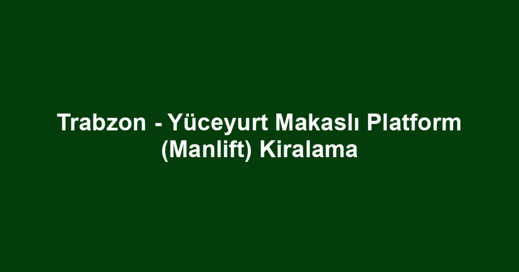Trabzon - Yüceyurt Makaslı Platform (Manlift) Kiralama