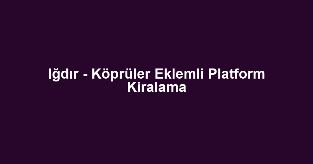Iğdır - Köprüler Eklemli Platform Kiralama