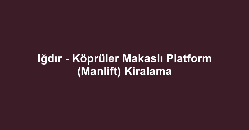Iğdır - Köprüler Makaslı Platform (Manlift) Kiralama