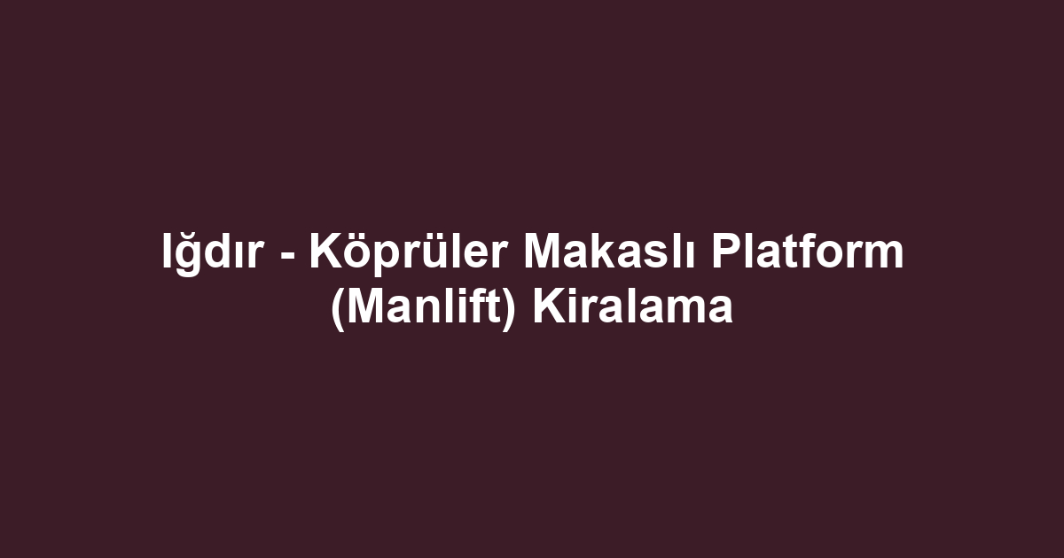 Iğdır - Köprüler Makaslı Platform (Manlift) Kiralama