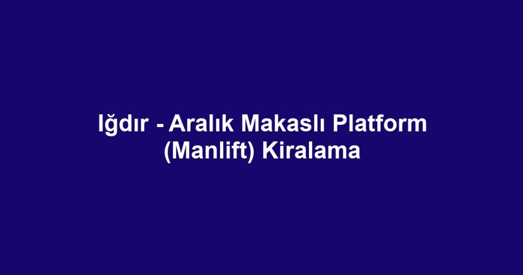 Iğdır - Aralık Makaslı Platform (Manlift) Kiralama