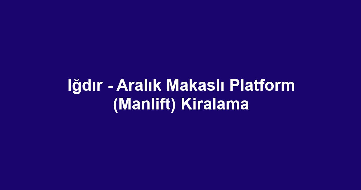 Iğdır - Aralık Makaslı Platform (Manlift) Kiralama