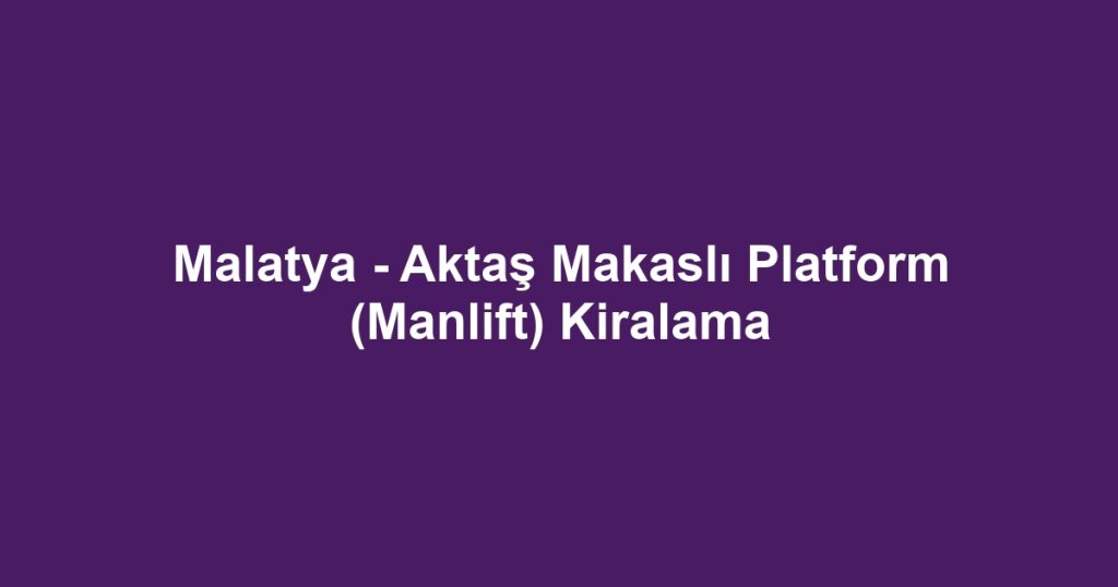 Malatya - Aktaş Makaslı Platform (Manlift) Kiralama