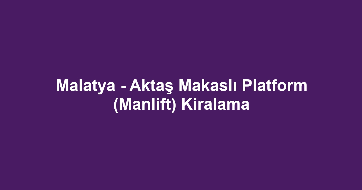 Malatya - Aktaş Makaslı Platform (Manlift) Kiralama