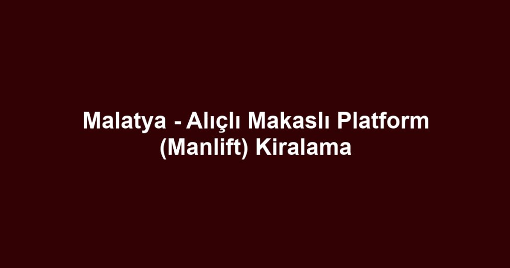 Malatya - Alıçlı Makaslı Platform (Manlift) Kiralama