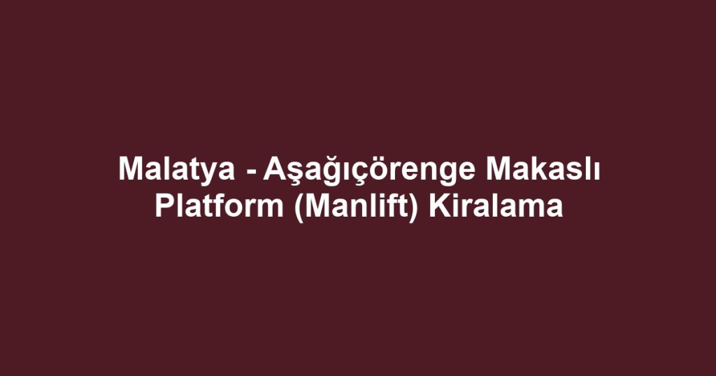 Malatya - Aşağıçörenge Makaslı Platform (Manlift) Kiralama