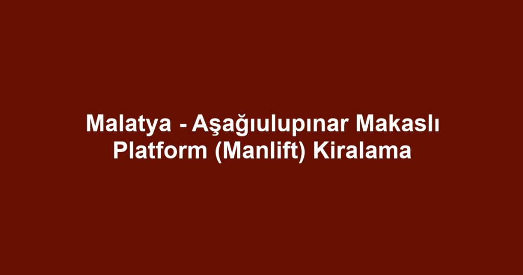 Malatya - Aşağıulupınar Makaslı Platform (Manlift) Kiralama